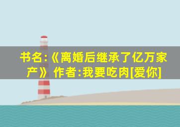 书名:《离婚后继承了亿万家产》 作者:我要吃肉[爱你]